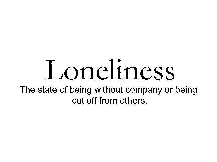 Loneliness The state of being without company or being cut off from others. 