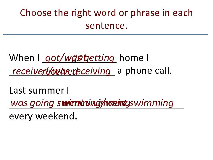 Choose the right word or phrase in each sentence. got/was getting When I _______