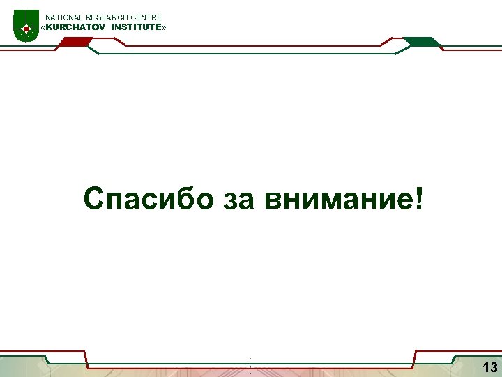  NATIONAL RESEARCH CENTRE «KURCHATOV INSTITUTE» Спасибо за внимание! 13 