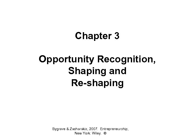 Chapter 3 Opportunity Recognition, Shaping and Re-shaping Bygrave & Zacharakis, 2007. Entrepreneurship, New York:
