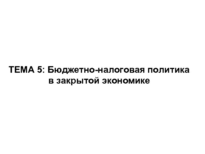 ТЕМА 5: Бюджетно-налоговая политика в закрытой экономике 