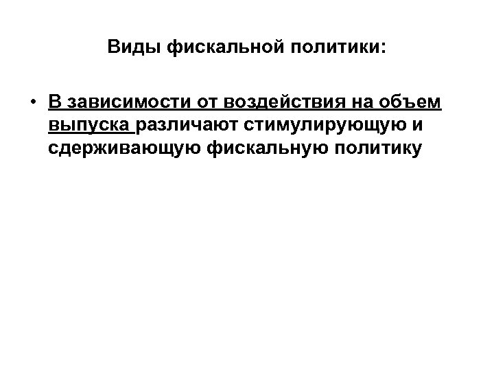 Виды фискальной политики: • В зависимости от воздействия на объем выпуска различают стимулирующую и