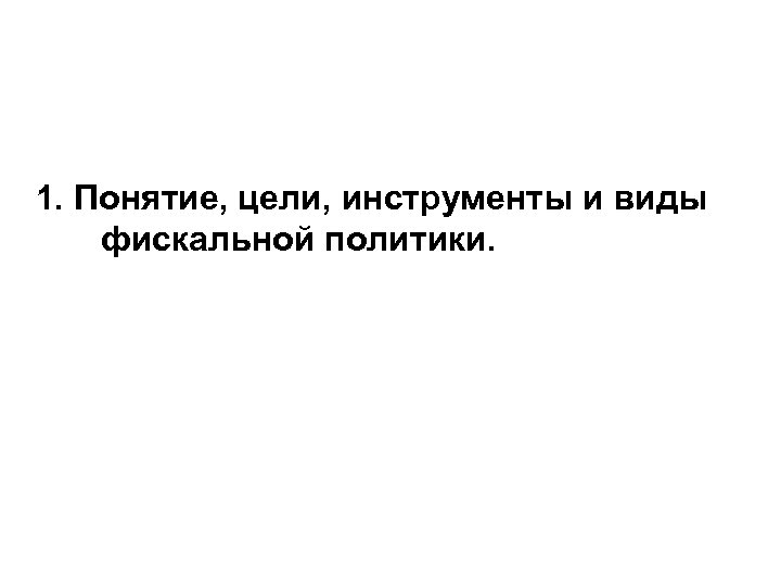 1. Понятие, цели, инструменты и виды фискальной политики. 