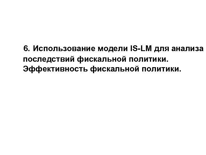  6. Использование модели IS-LM для анализа последствий фискальной политики. Эффективность фискальной политики. 