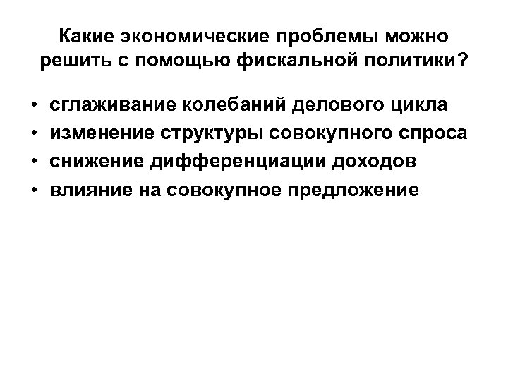 Какие экономические проблемы можно решить с помощью фискальной политики? • • сглаживание колебаний делового