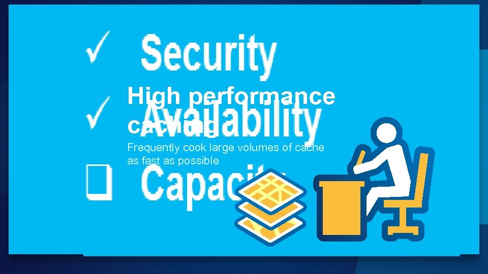 High performance caching Frequently cook large volumes of cache as fast as possible 