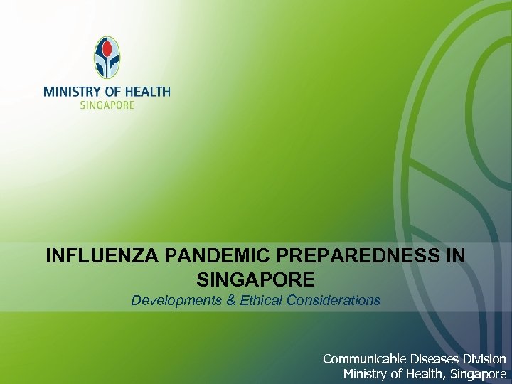 INFLUENZA PANDEMIC PREPAREDNESS IN SINGAPORE Developments & Ethical Considerations Communicable Diseases Division Ministry of