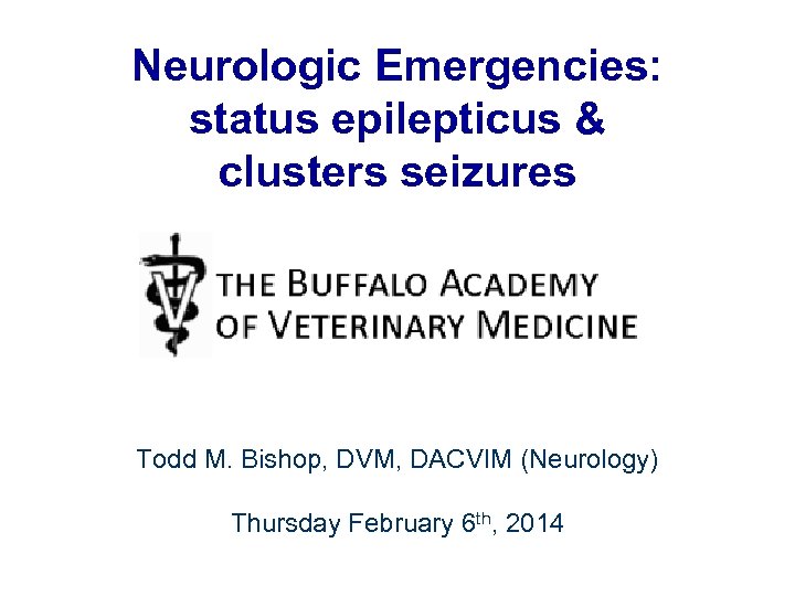 Neurologic Emergencies: status epilepticus & clusters seizures Todd M. Bishop, DVM, DACVIM (Neurology) Thursday