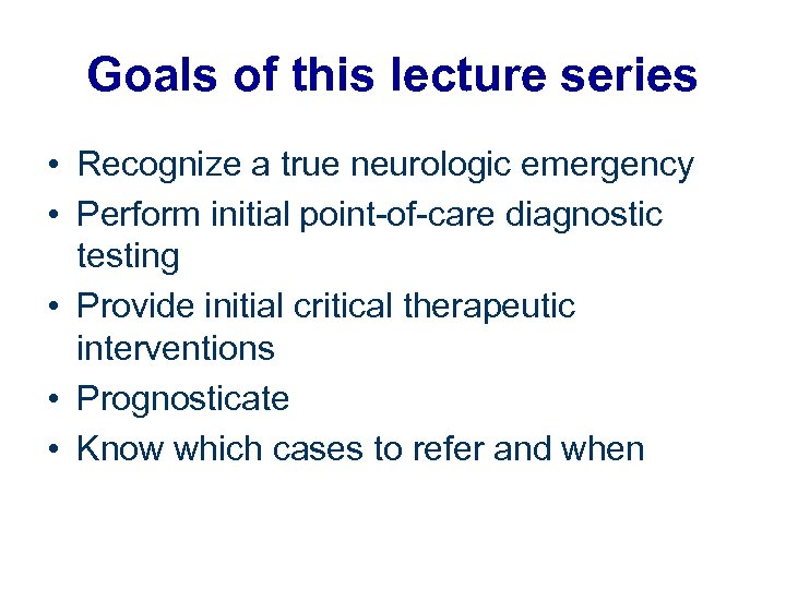 Goals of this lecture series • Recognize a true neurologic emergency • Perform initial