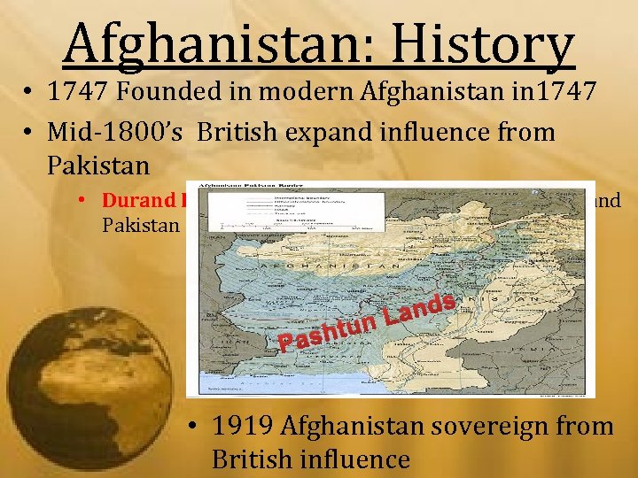 Afghanistan: History • 1747 Founded in modern Afghanistan in 1747 • Mid-1800’s British expand