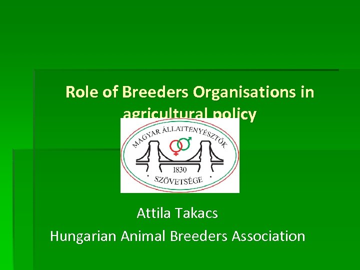 Role of Breeders Organisations in agricultural policy Attila Takacs Hungarian Animal Breeders Association 