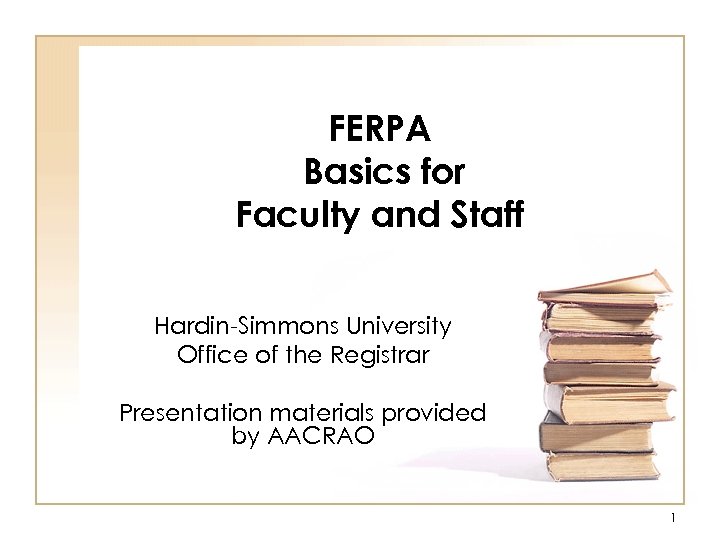 FERPA Basics for Faculty and Staff Hardin-Simmons University Office of the Registrar Presentation materials