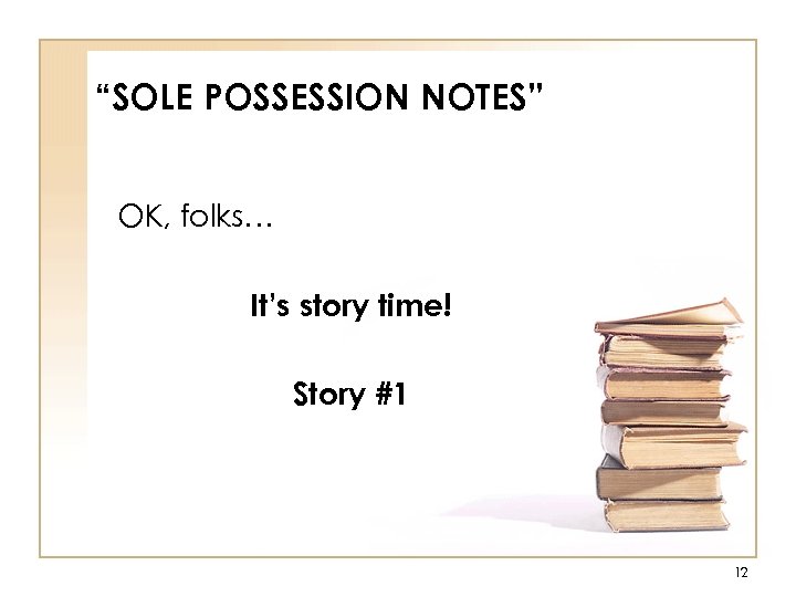 “SOLE POSSESSION NOTES” OK, folks… It’s story time! Story #1 12 