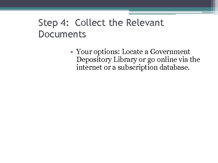 Step 4: Collect the Relevant Documents • Your options: Locate a Government Depository Library