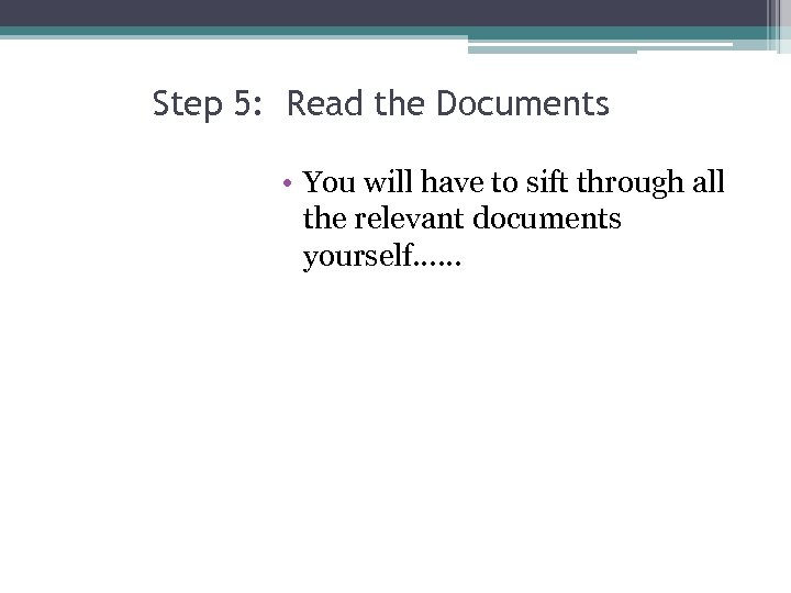 Step 5: Read the Documents • You will have to sift through all the