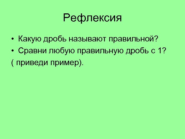 Рефлексия • Какую дробь называют правильной? • Сравни любую правильную дробь с 1? (