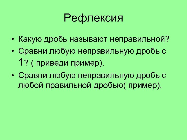 Рефлексия • Какую дробь называют неправильной? • Сравни любую неправильную дробь с 1? (