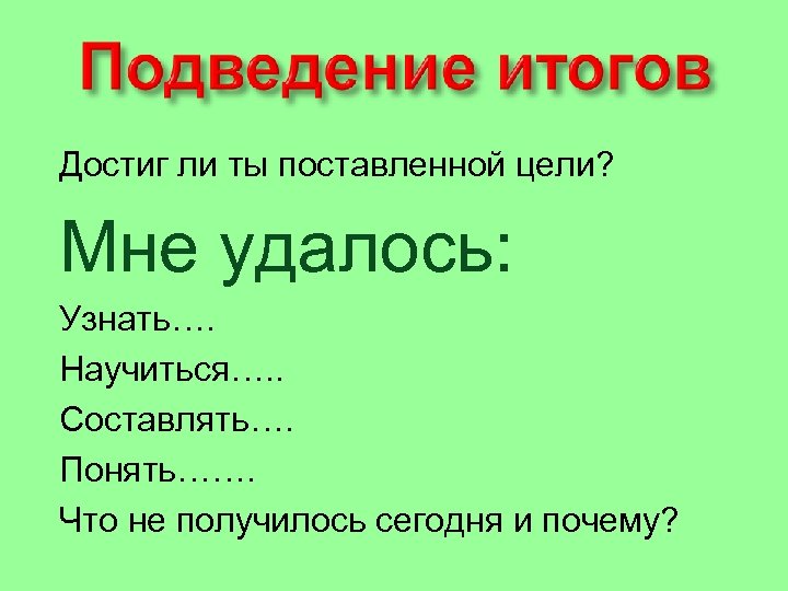 Достиг ли ты поставленной цели? Мне удалось: Узнать…. Научиться…. . Составлять…. Понять……. Что не
