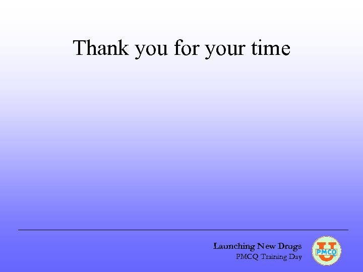 Thank you for your time Launching New Drugs PMCQ Training Day 