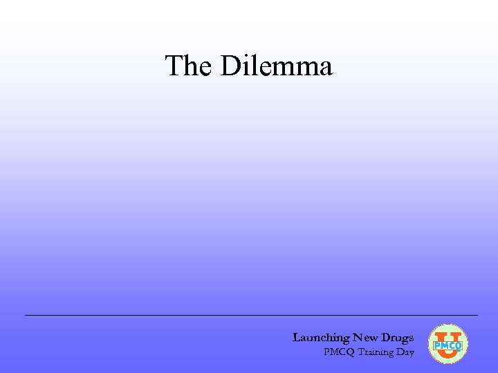 The Dilemma Launching New Drugs PMCQ Training Day 