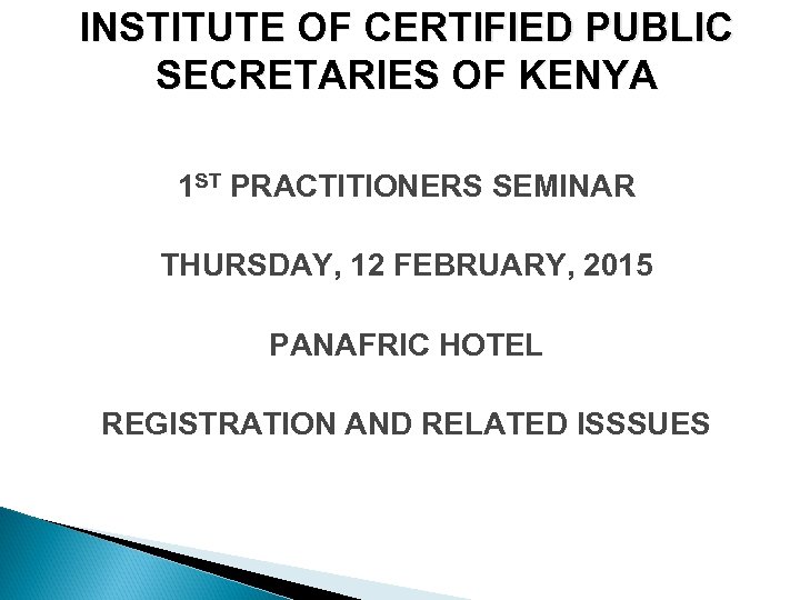 INSTITUTE OF CERTIFIED PUBLIC SECRETARIES OF KENYA 1 ST PRACTITIONERS SEMINAR THURSDAY, 12 FEBRUARY,