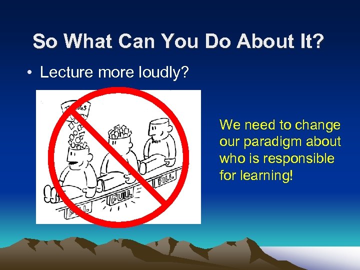 So What Can You Do About It? • Lecture more loudly? We need to