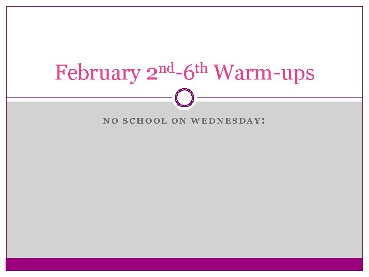 February 2 nd-6 th Warm-ups NO SCHOOL ON WEDNESDAY! 