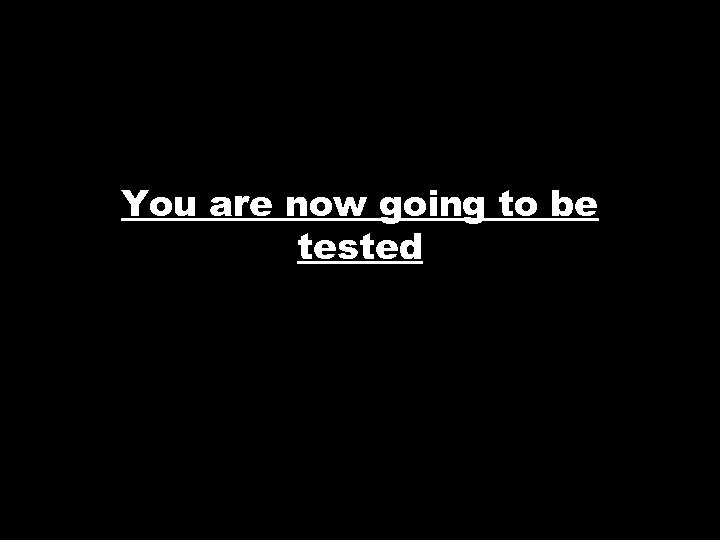 You are now going to be tested 