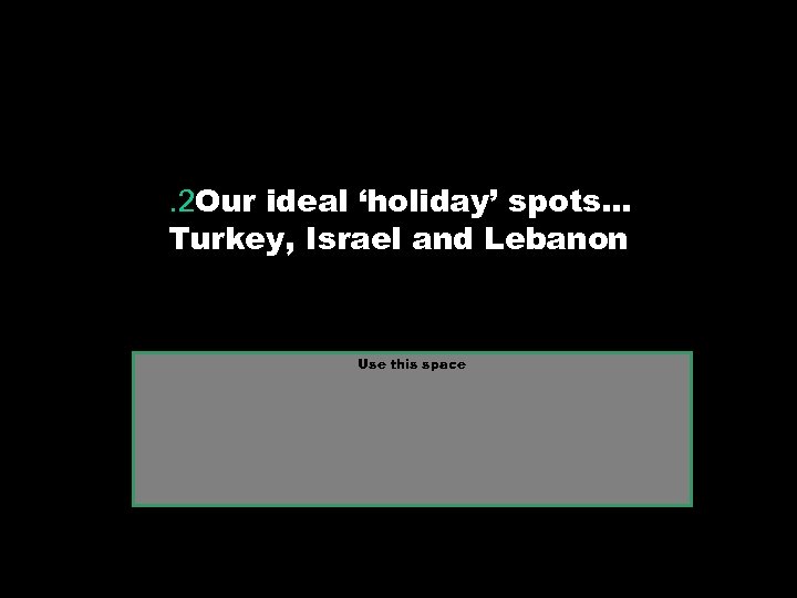 . 2 Our ideal ‘holiday’ spots… Turkey, Israel and Lebanon Use this space 