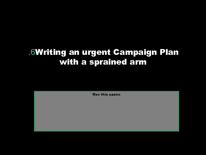 . 6 Writing an urgent Campaign Plan with a sprained arm Use this space