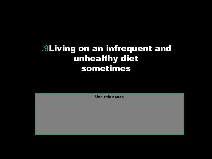 . 9 Living on an infrequent and unhealthy diet sometimes Use this space 
