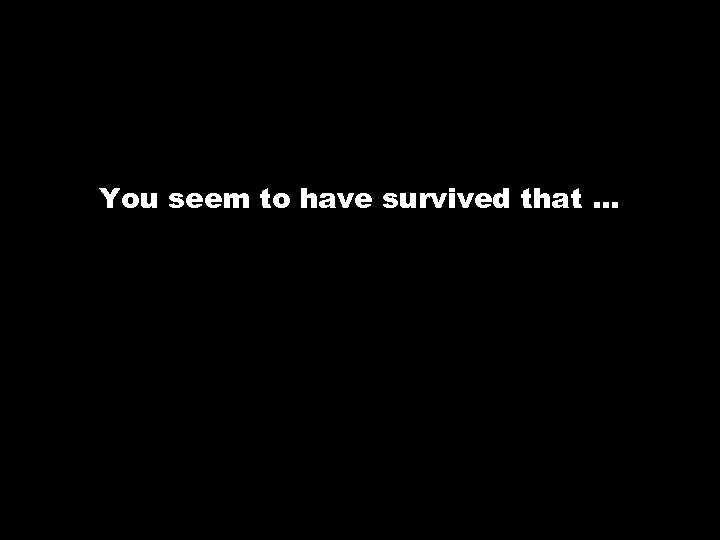 You seem to have survived that … 