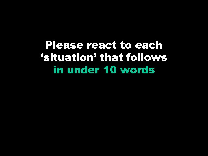 Please react to each ‘situation’ that follows in under 10 words 