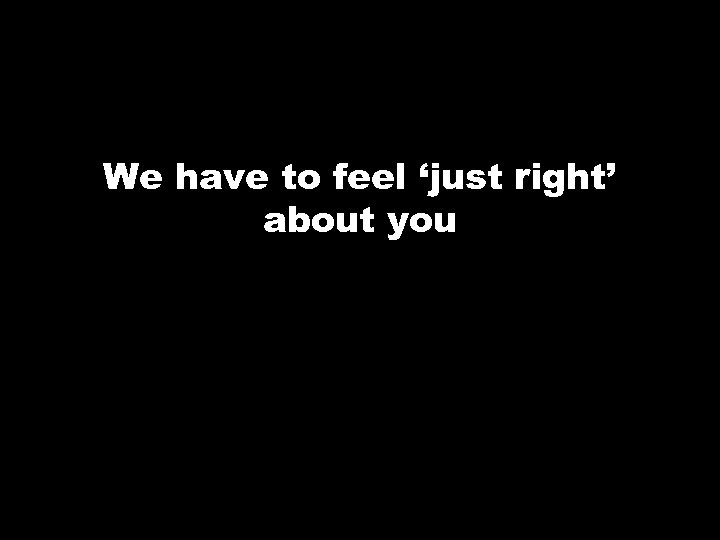 We have to feel ‘just right’ about you 