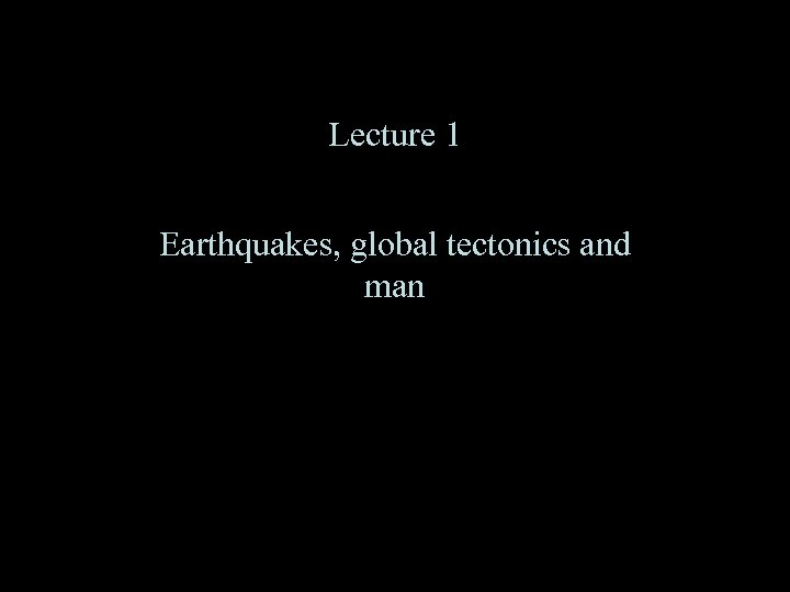 Lecture 1 Earthquakes, global tectonics and man 