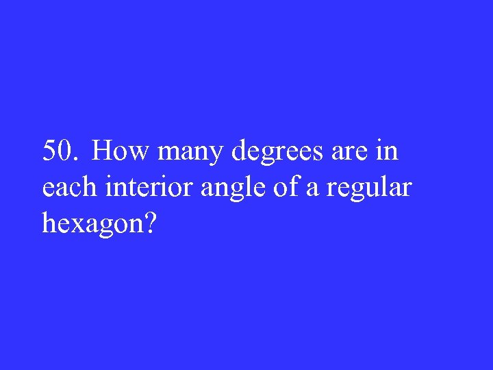 50. How many degrees are in each interior angle of a regular hexagon? 