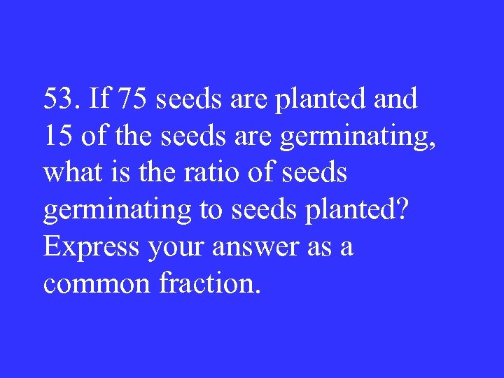 53. If 75 seeds are planted and 15 of the seeds are germinating, what