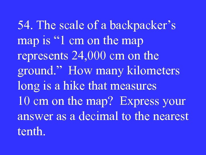 54. The scale of a backpacker’s map is “ 1 cm on the map