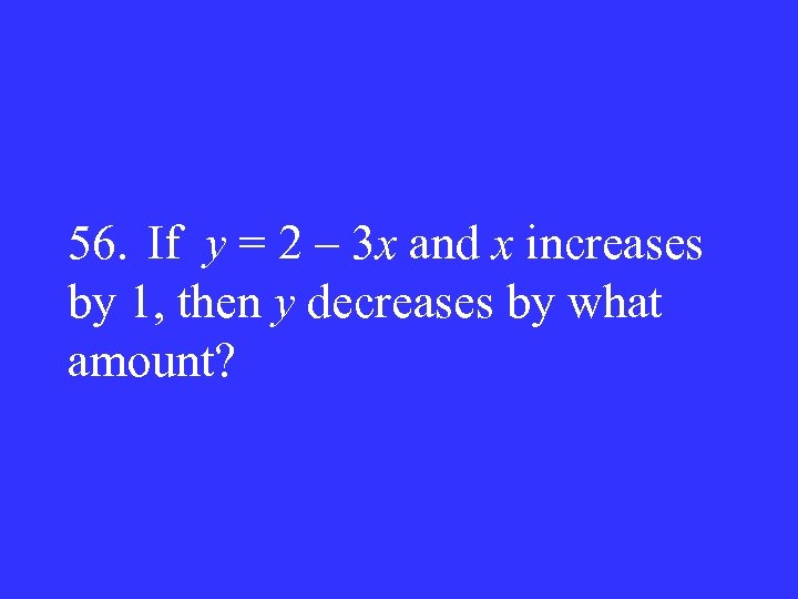 56. If y = 2 – 3 x and x increases by 1, then
