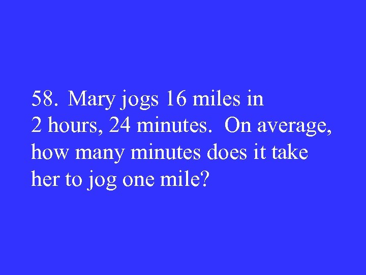 58. Mary jogs 16 miles in 2 hours, 24 minutes. On average, how many
