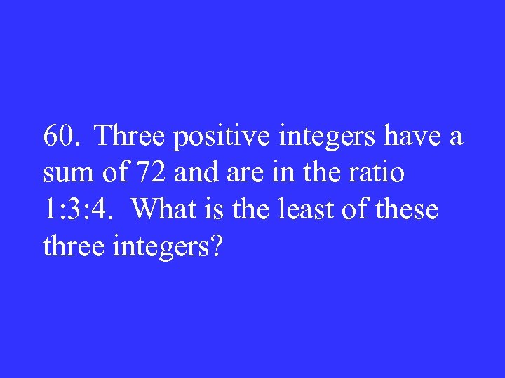 60. Three positive integers have a sum of 72 and are in the ratio