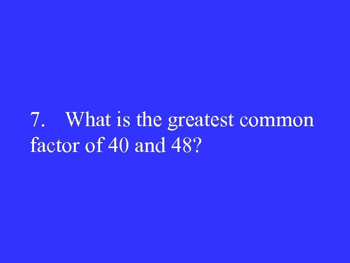 7. What is the greatest common factor of 40 and 48? 