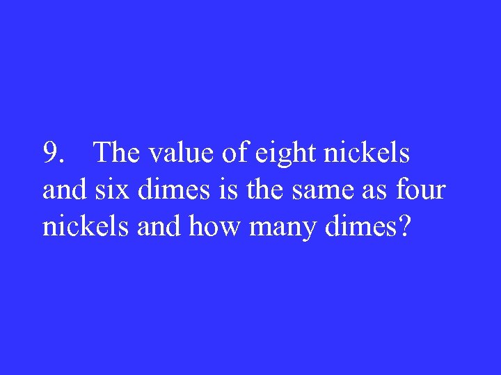 9. The value of eight nickels and six dimes is the same as four