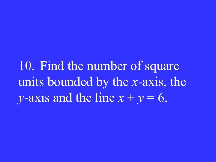10. Find the number of square units bounded by the x-axis, the y-axis and