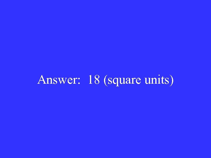 Answer: 18 (square units) 
