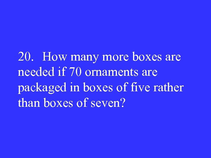 20. How many more boxes are needed if 70 ornaments are packaged in boxes