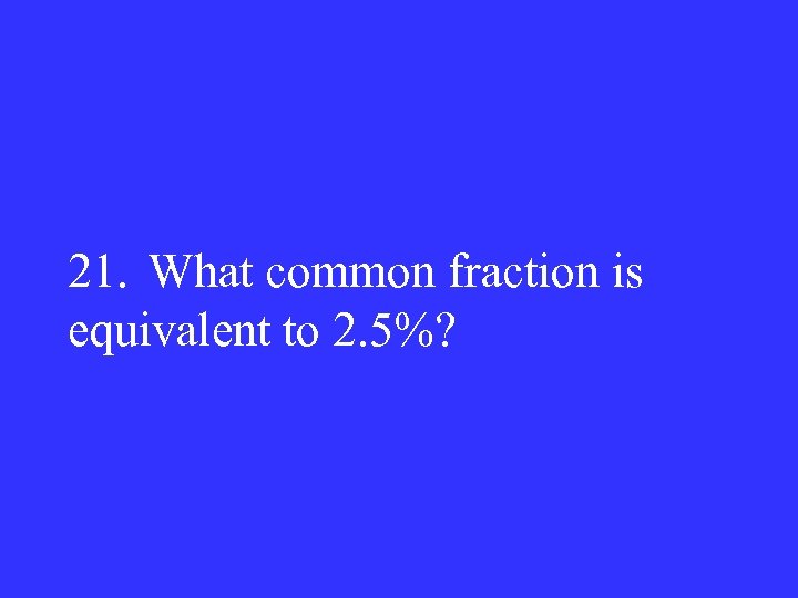 21. What common fraction is equivalent to 2. 5%? 