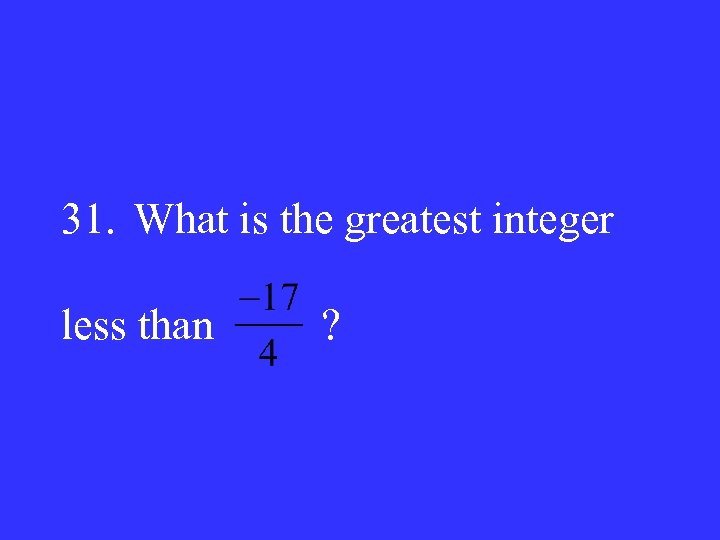31. What is the greatest integer less than ? 
