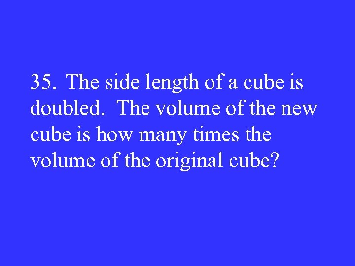 35. The side length of a cube is doubled. The volume of the new