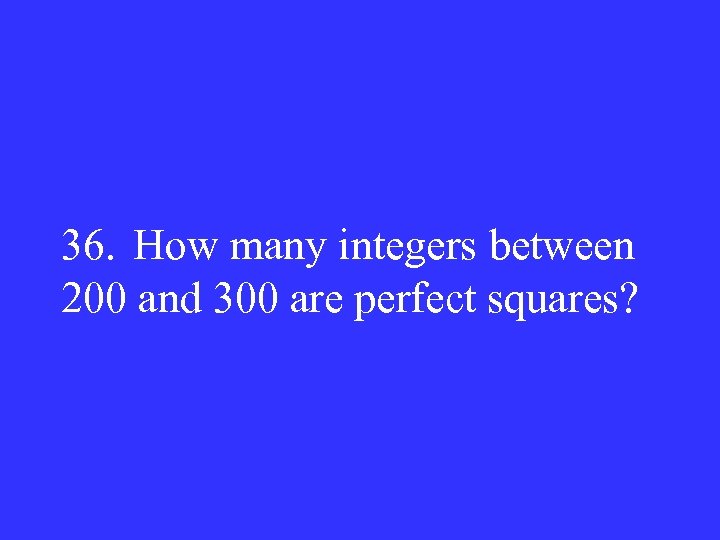 36. How many integers between 200 and 300 are perfect squares? 